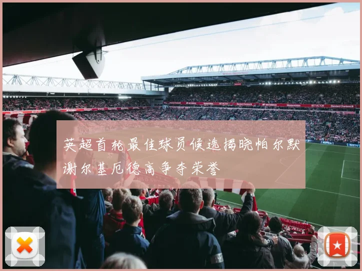 英超首轮最佳球员候选揭晓帕尔默谢尔基厄德高争夺荣誉